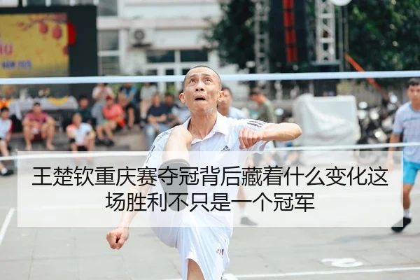 王楚钦重庆赛夺冠背后藏着什么变化这场胜利不只是一个冠军