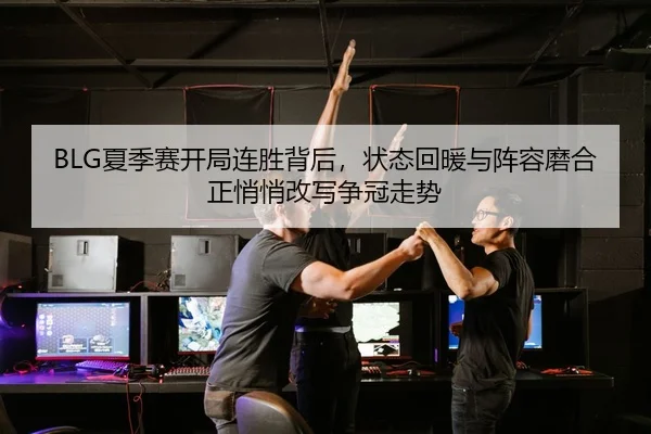 BLG夏季赛开局连胜背后，状态回暖与阵容磨合正悄悄改写争冠走势